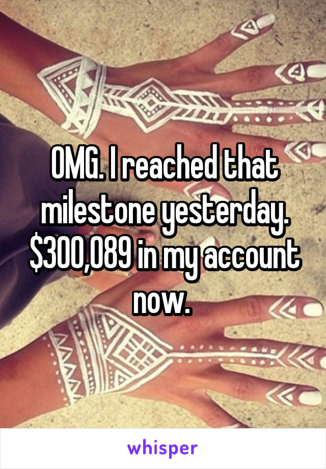 OMG. I reached that milestone yesterday. $300,089 in my account now. 