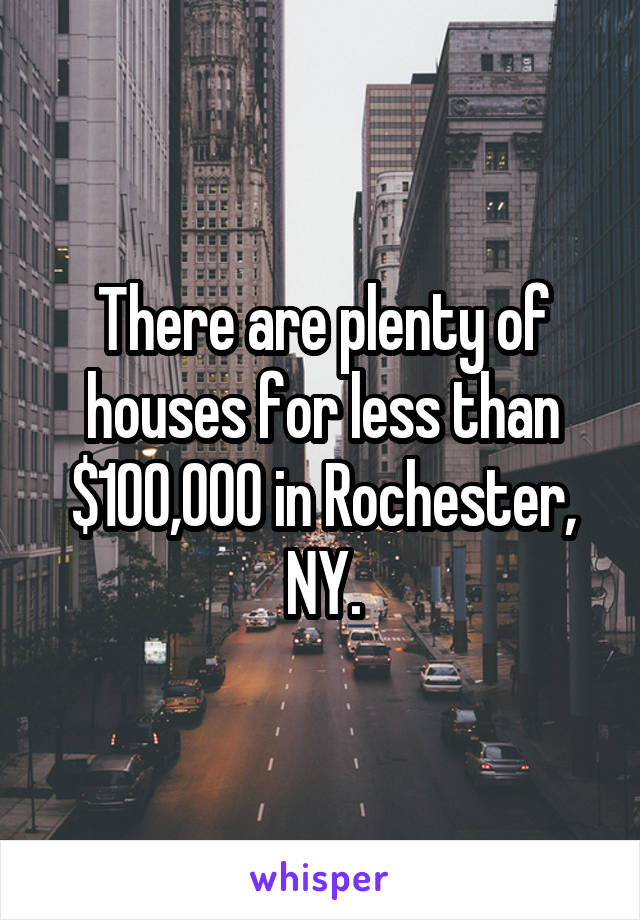 There are plenty of houses for less than $100,000 in Rochester, NY.