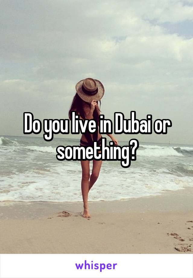 Do you live in Dubai or something?