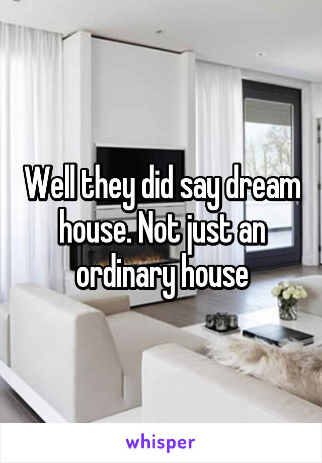 Well they did say dream house. Not just an ordinary house
