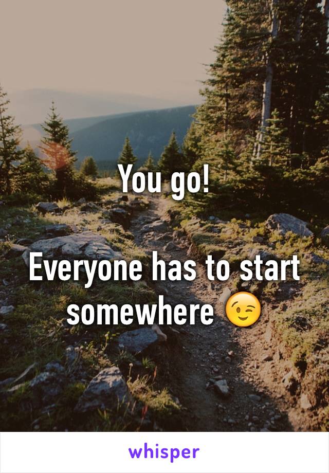 You go!

Everyone has to start somewhere 😉