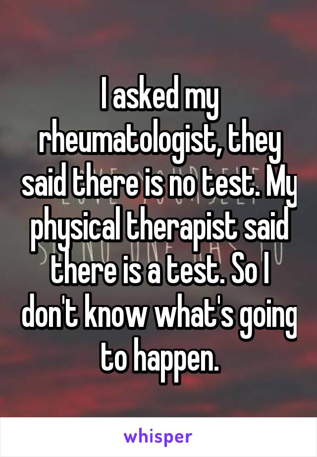 I asked my rheumatologist, they said there is no test. My physical therapist said there is a test. So I don't know what's going to happen.