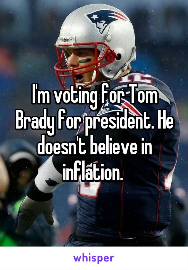I'm voting for Tom Brady for president. He doesn't believe in inflation. 