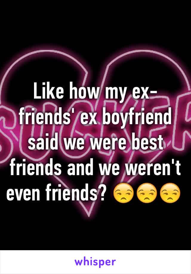 Like how my ex-friends' ex boyfriend said we were best friends and we weren't even friends? 😒😒😒 