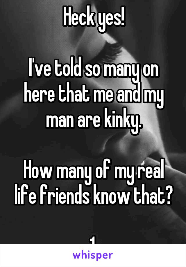 Heck yes!

I've told so many on here that me and my man are kinky.

How many of my real life friends know that?

1.