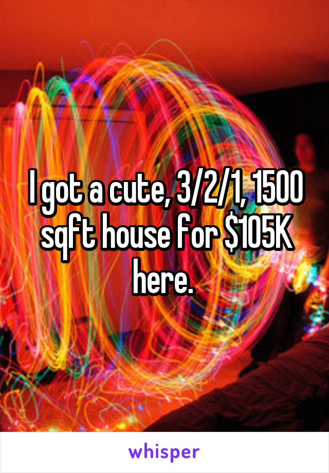 I got a cute, 3/2/1, 1500 sqft house for $105K here. 