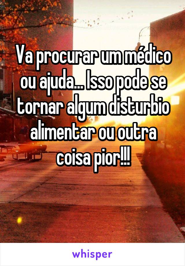 Va procurar um médico ou ajuda... Isso pode se tornar algum disturbio alimentar ou outra coisa pior!!!

