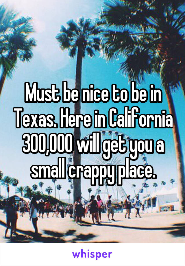Must be nice to be in Texas. Here in California 300,000 will get you a small crappy place.