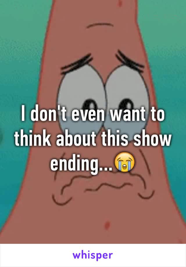 I don't even want to think about this show ending...😭