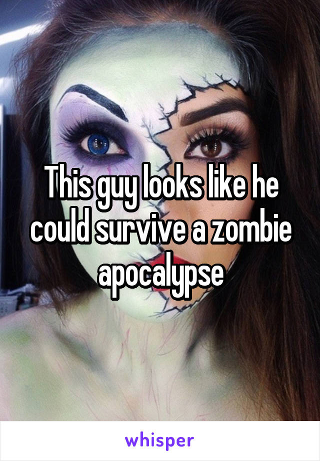 This guy looks like he could survive a zombie apocalypse