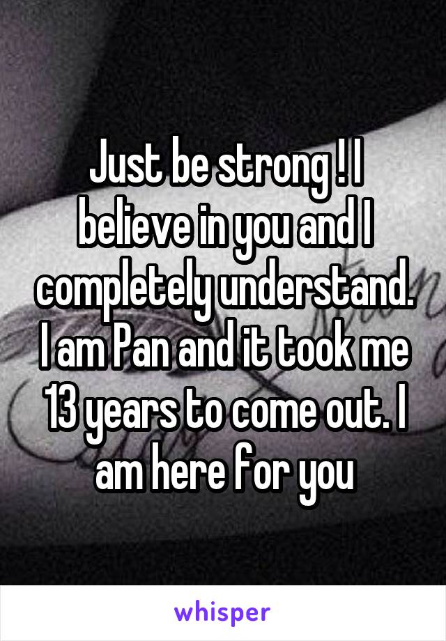 Just be strong ! I believe in you and I completely understand. I am Pan and it took me 13 years to come out. I am here for you