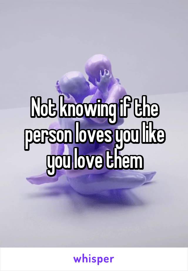 Not knowing if the person loves you like you love them