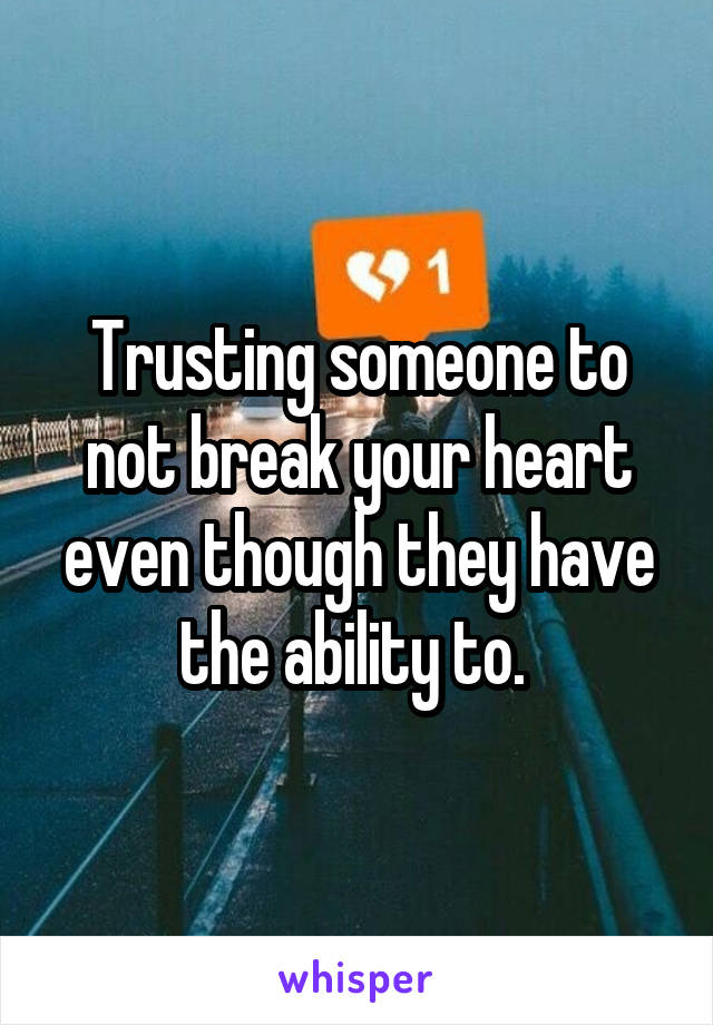 Trusting someone to not break your heart even though they have the ability to. 
