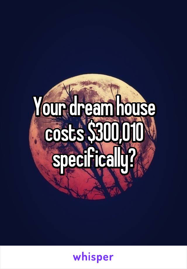 Your dream house costs $300,010 specifically?