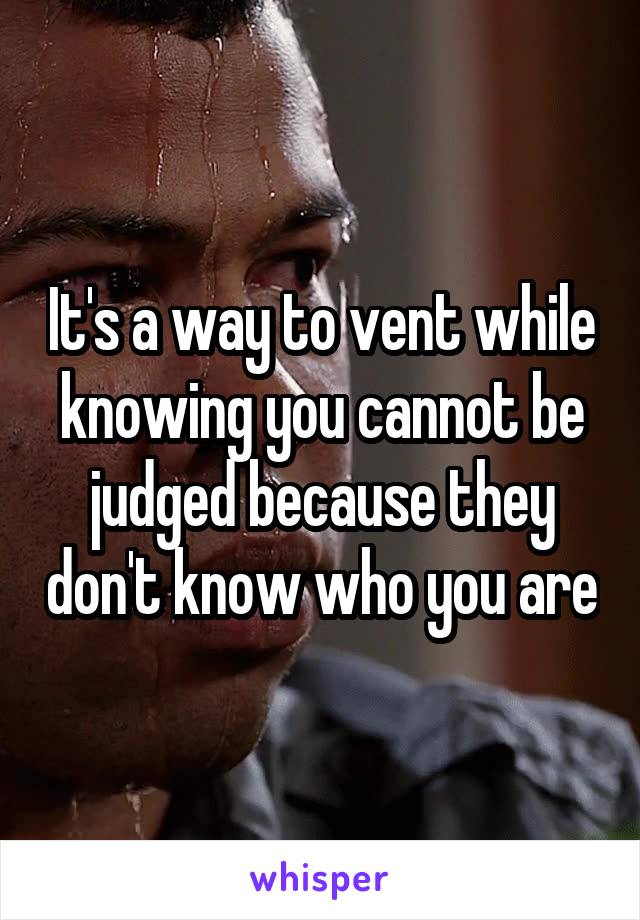 It's a way to vent while knowing you cannot be judged because they don't know who you are