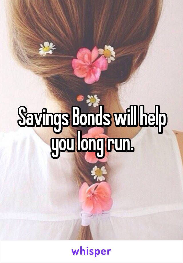 Savings Bonds will help you long run.