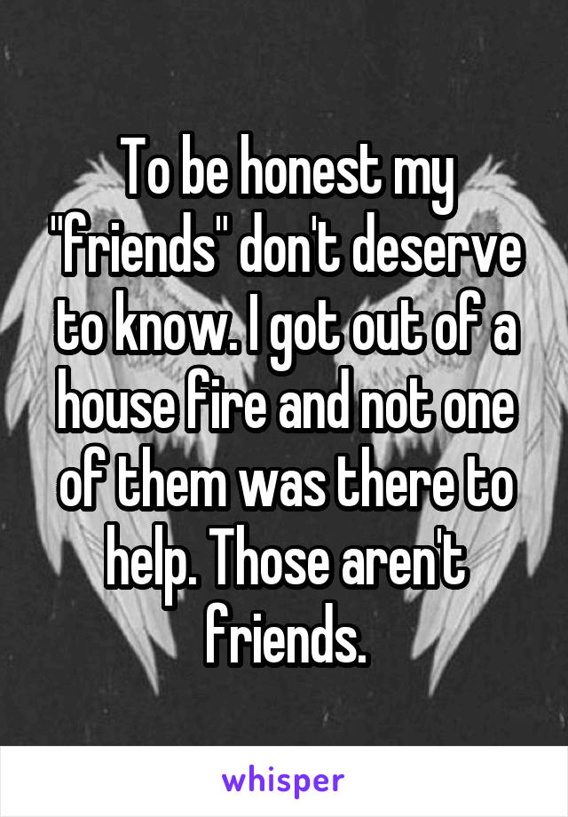 To be honest my "friends" don't deserve to know. I got out of a house fire and not one of them was there to help. Those aren't friends.