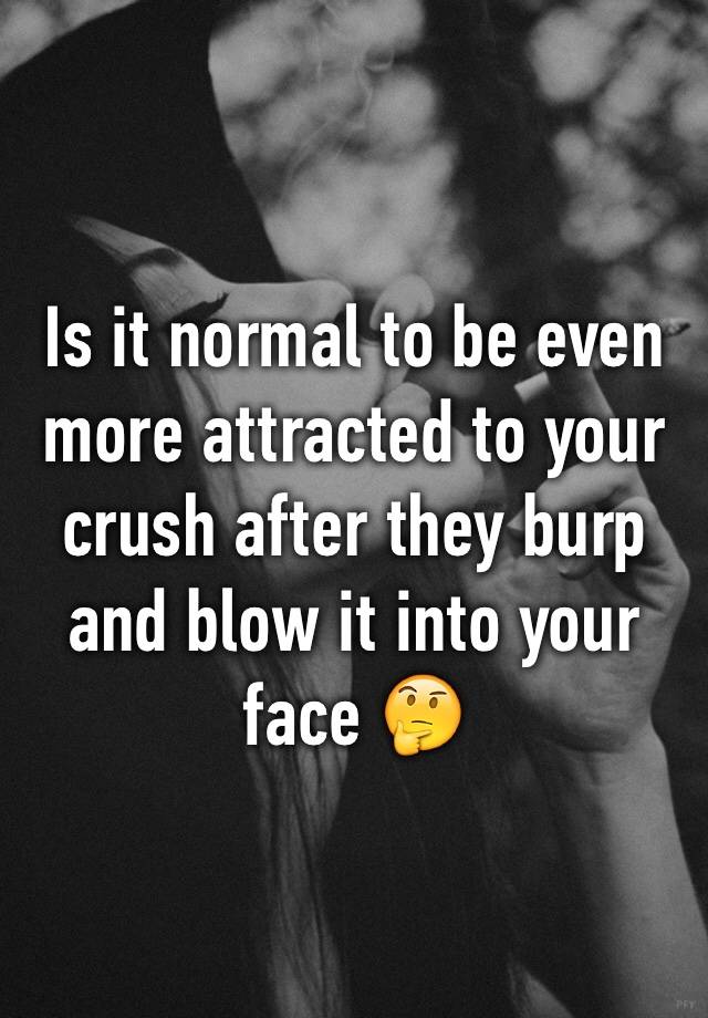 is-it-normal-to-be-even-more-attracted-to-your-crush-after-they-burp