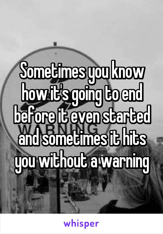 Sometimes you know how it's going to end before it even started
and sometimes it hits you without a warning