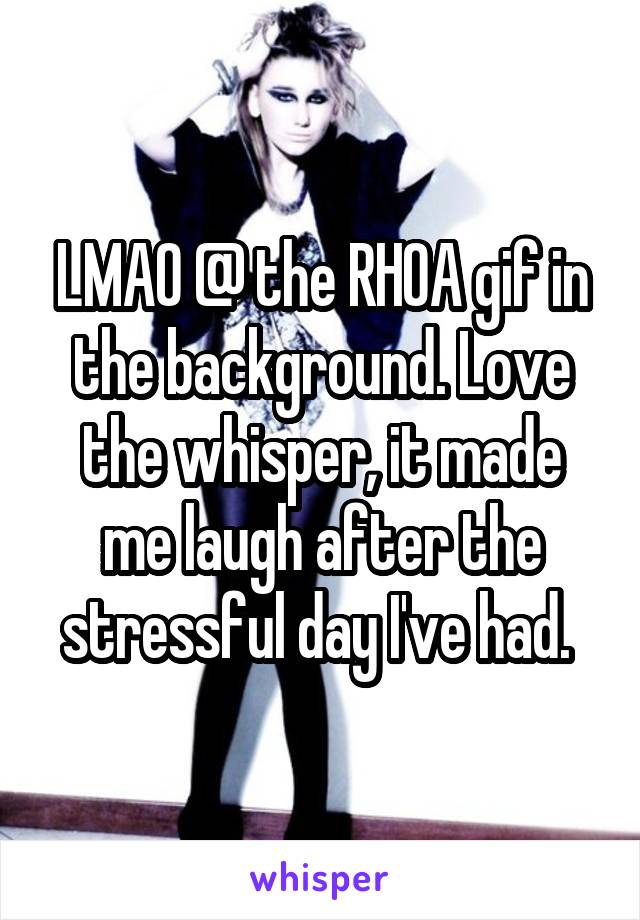 LMAO @ the RHOA gif in the background. Love the whisper, it made me laugh after the stressful day I've had. 
