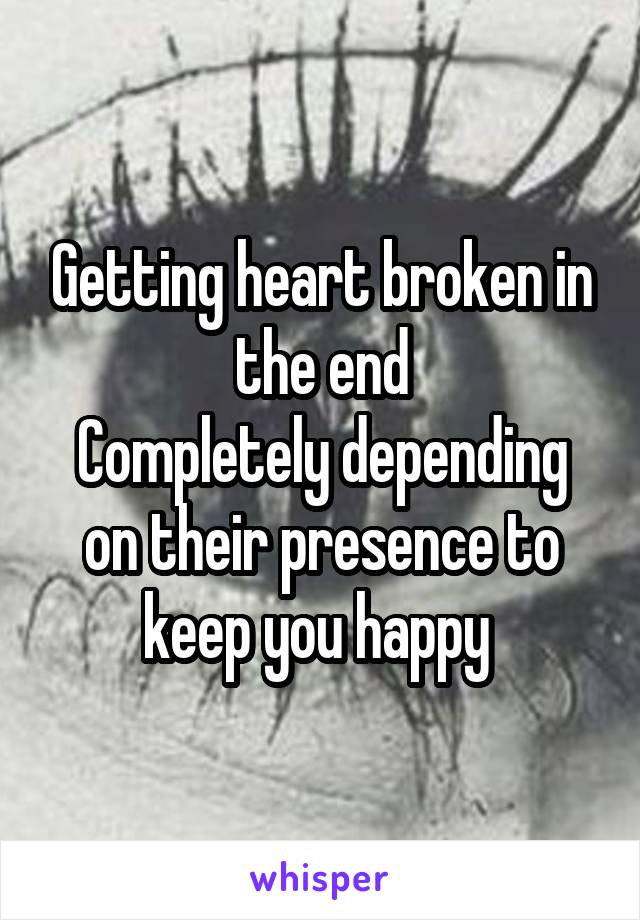 Getting heart broken in the end
Completely depending on their presence to keep you happy 