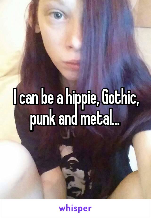 I can be a hippie, Gothic, punk and metal... 