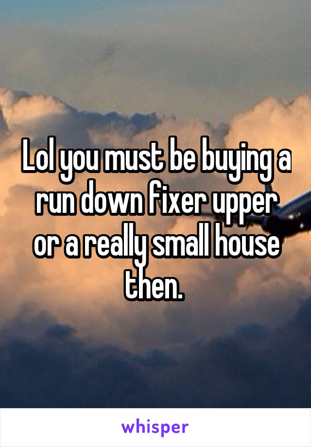 Lol you must be buying a run down fixer upper or a really small house then. 