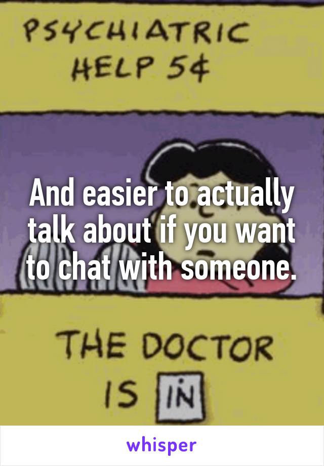 And easier to actually talk about if you want to chat with someone.