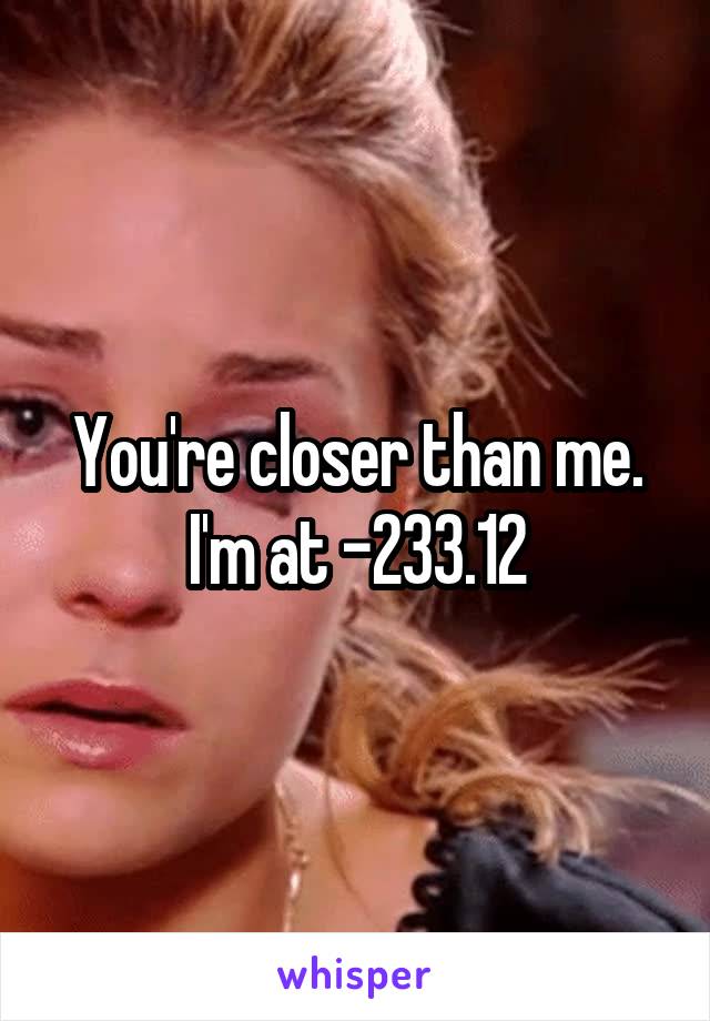 You're closer than me. I'm at -233.12