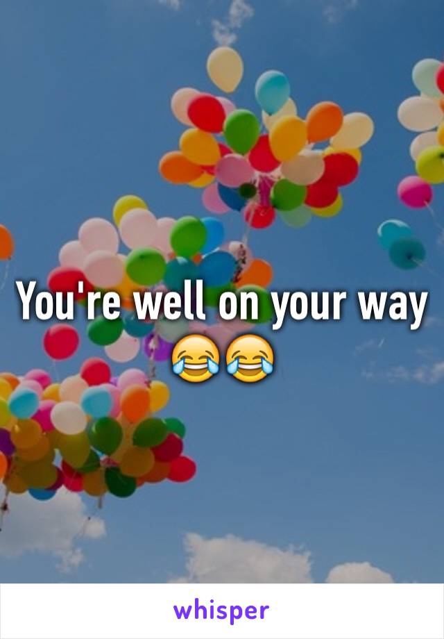 You're well on your way 😂😂