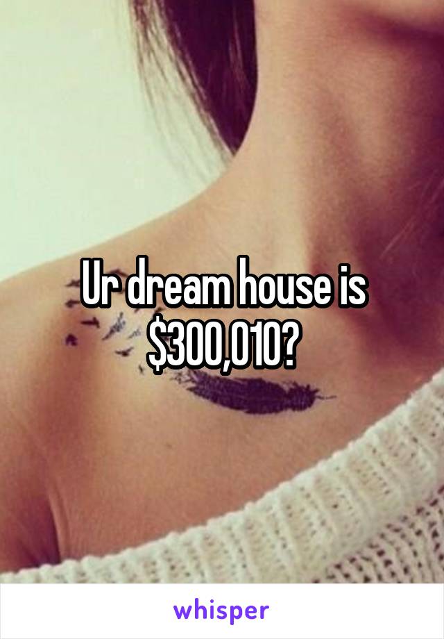 Ur dream house is $300,010?