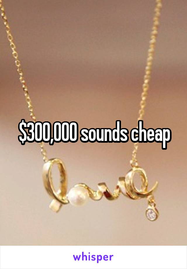 $300,000 sounds cheap