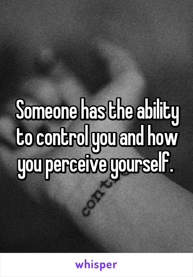 Someone has the ability to control you and how you perceive yourself. 