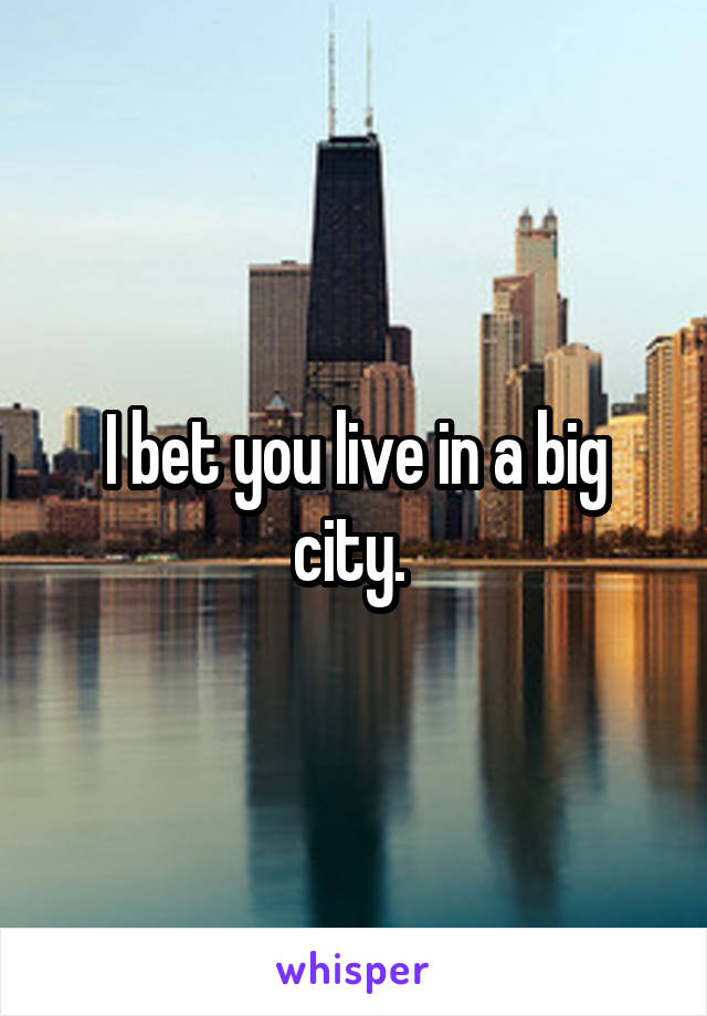 I bet you live in a big city. 