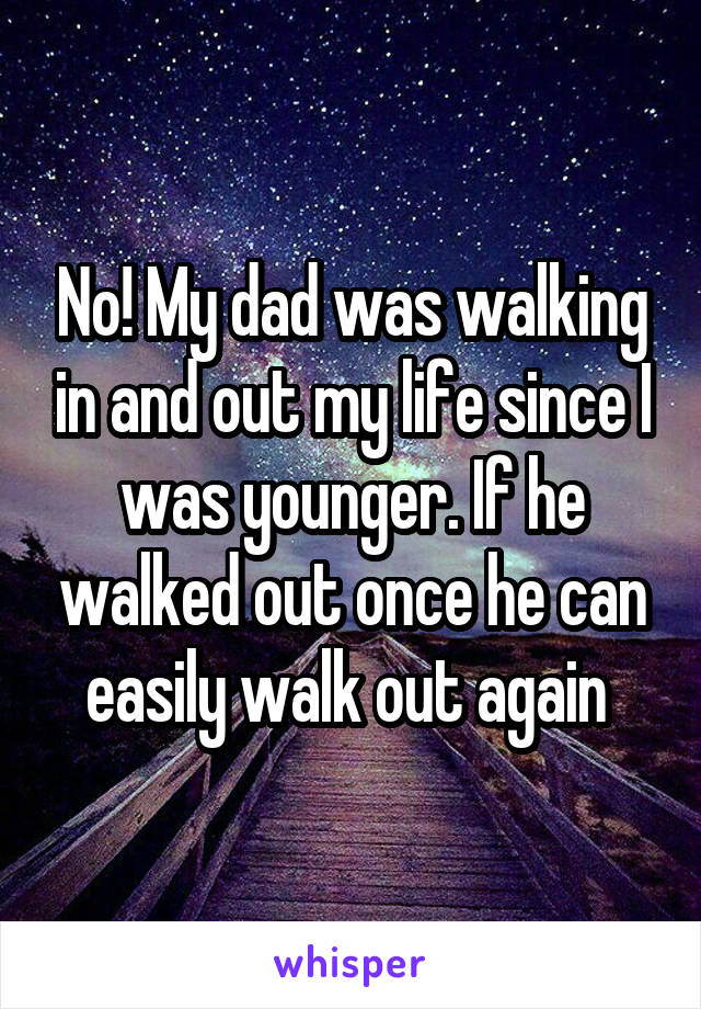 No! My dad was walking in and out my life since I was younger. If he walked out once he can easily walk out again 