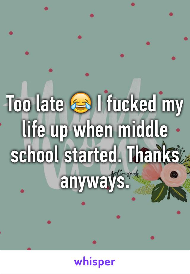 Too late 😂 I fucked my life up when middle school started. Thanks anyways. 