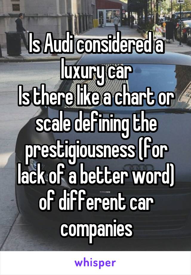 Is Audi considered a luxury car
Is there like a chart or scale defining the prestigiousness (for lack of a better word) of different car companies