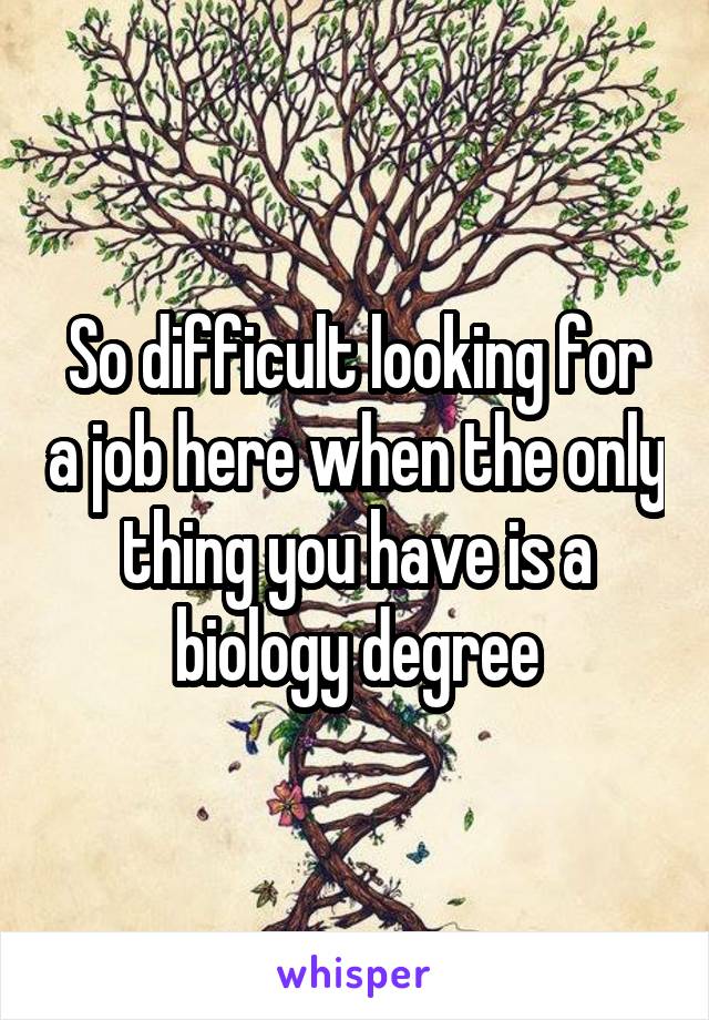 So difficult looking for a job here when the only thing you have is a biology degree