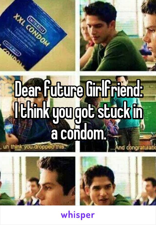Dear future Girlfriend:
I think you got stuck in a condom.