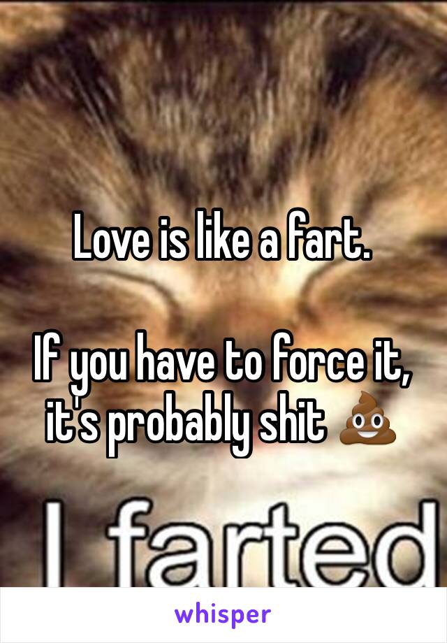 Love is like a fart.

If you have to force it, it's probably shit 💩 