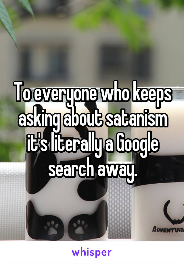 To everyone who keeps asking about satanism it's literally a Google search away.
