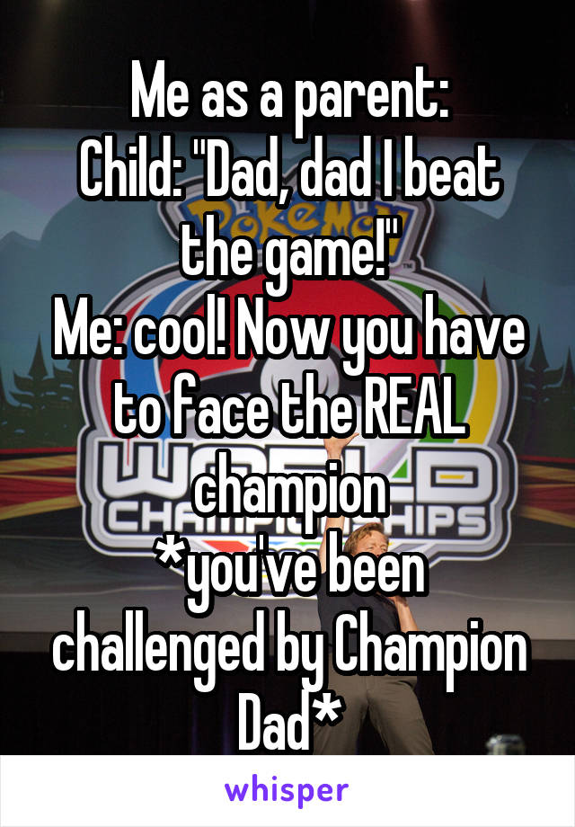 Me as a parent:
Child: "Dad, dad I beat the game!"
Me: cool! Now you have to face the REAL champion
*you've been challenged by Champion Dad*
