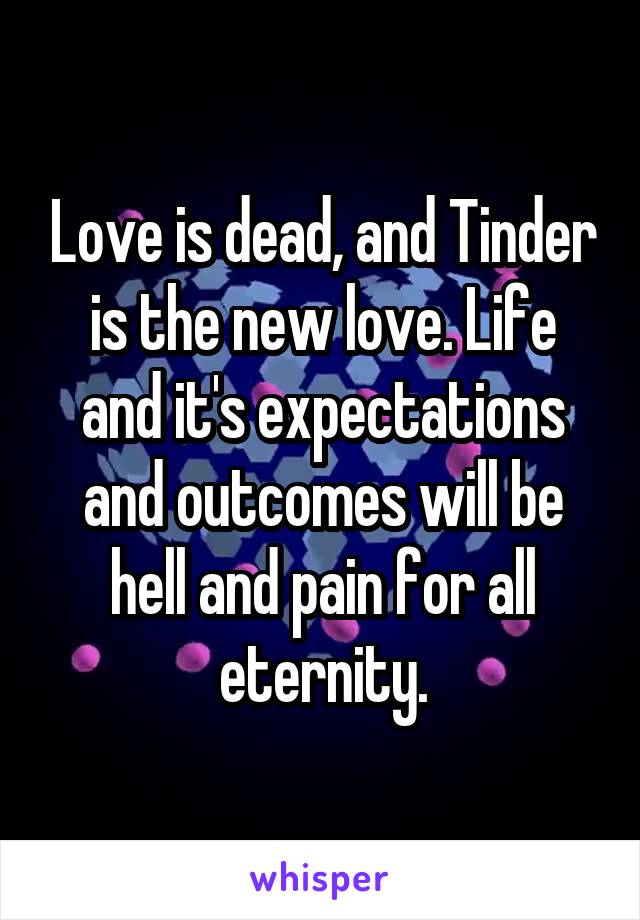 Love is dead, and Tinder is the new love. Life and it's expectations and outcomes will be hell and pain for all eternity.