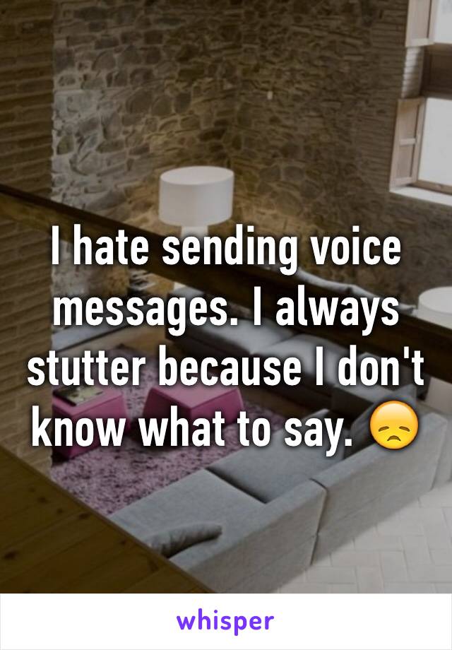 I hate sending voice messages. I always stutter because I don't know what to say. 😞