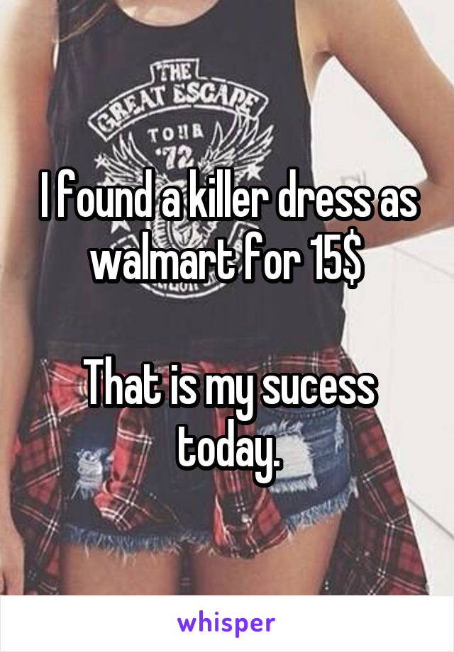 I found a killer dress as walmart for 15$ 

That is my sucess today.