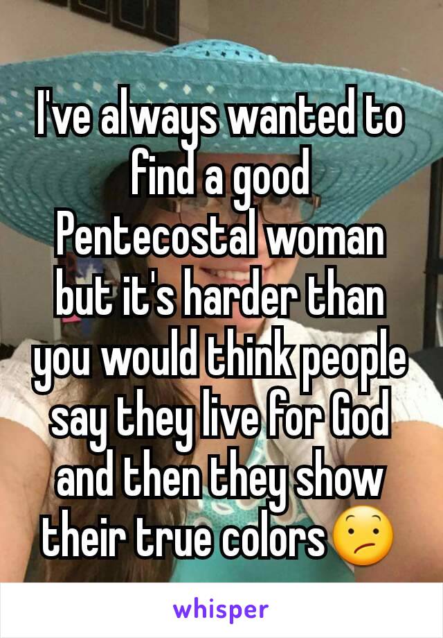 I've always wanted to find a good Pentecostal woman but it's harder than you would think people say they live for God and then they show their true colors😕