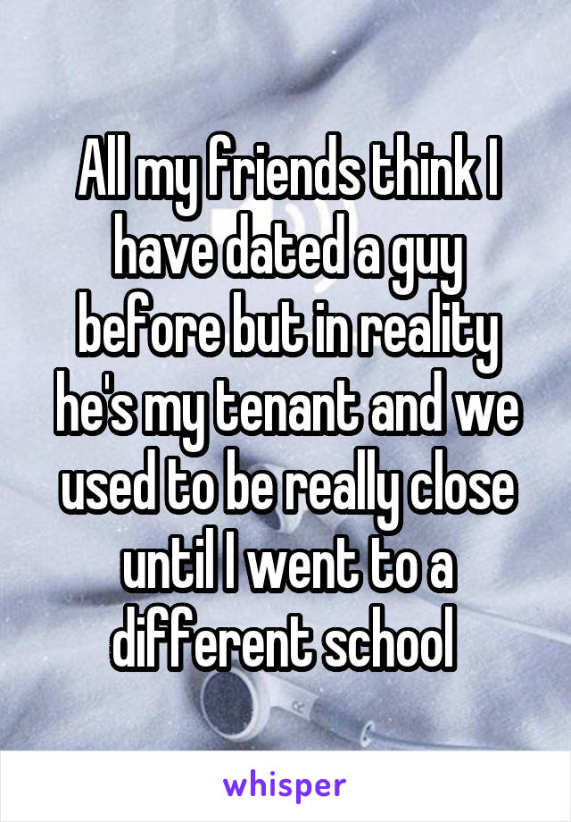 All my friends think I have dated a guy before but in reality he's my tenant and we used to be really close until I went to a different school 