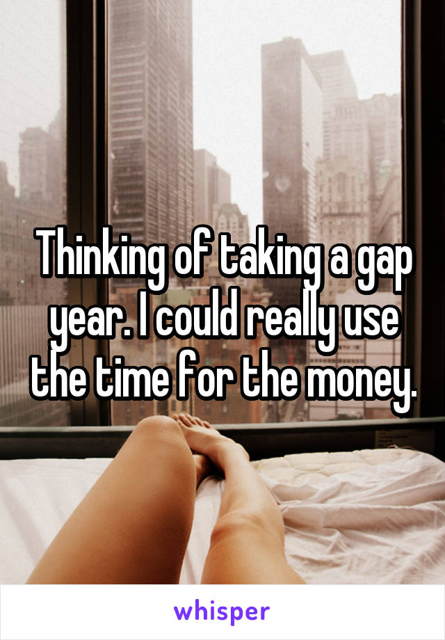 Thinking of taking a gap year. I could really use the time for the money.