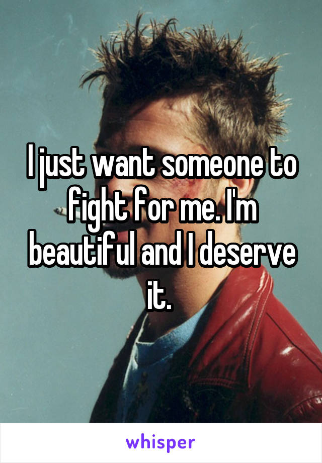 I just want someone to fight for me. I'm beautiful and I deserve it. 
