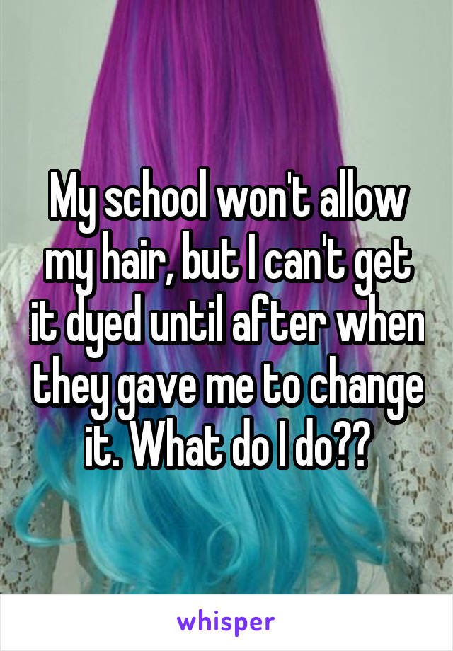 My school won't allow my hair, but I can't get it dyed until after when they gave me to change it. What do I do??